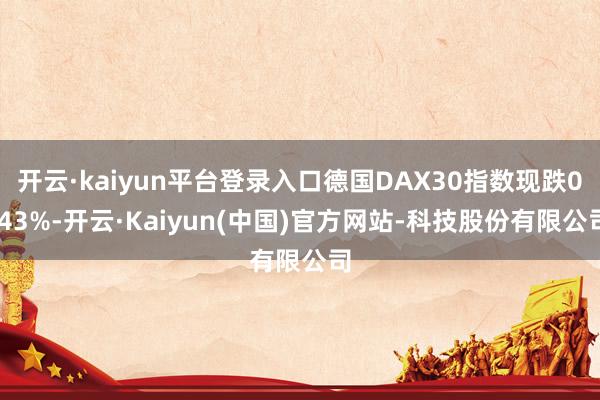 开云·kaiyun平台登录入口德国DAX30指数现跌0.43%-开云·Kaiyun(中国)官方网站-科技股份有限公司