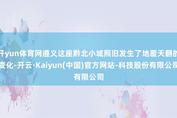 开yun体育网遵义这座黔北小城照旧发生了地覆天翻的变化-开云·Kaiyun(中国)官方网站-科技股份有限公司