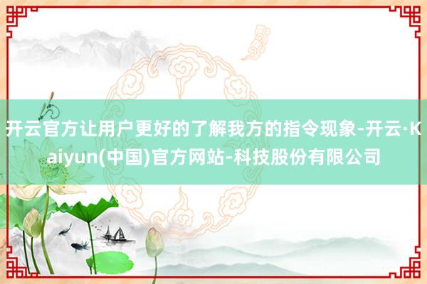 开云官方让用户更好的了解我方的指令现象-开云·Kaiyun(中国)官方网站-科技股份有限公司