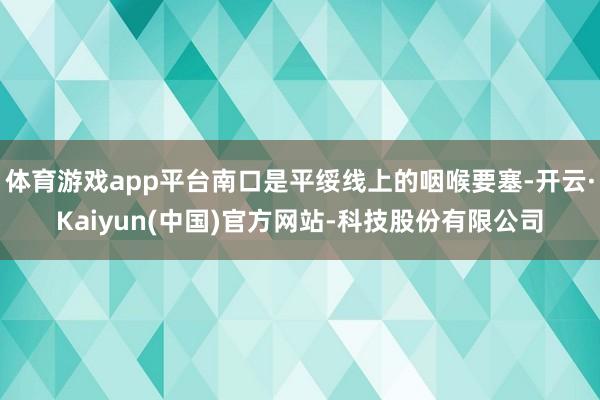 体育游戏app平台南口是平绥线上的咽喉要塞-开云·Kaiyun(中国)官方网站-科技股份有限公司