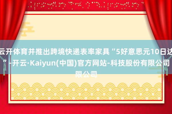云开体育并推出跨境快递表率家具“5好意思元10日达”-开云·Kaiyun(中国)官方网站-科技股份有限公司
