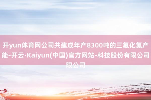 开yun体育网公司共建成年产8300吨的三氟化氮产能-开云·Kaiyun(中国)官方网站-科技股份有限公司