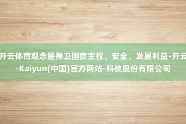 开云体育观念是捍卫国度主权、安全、发展利益-开云·Kaiyun(中国)官方网站-科技股份有限公司
