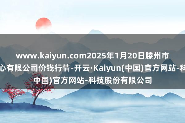 www.kaiyun.com2025年1月20日滕州市农副家具物流中心有限公司价钱行情-开云·Kaiyun(中国)官方网站-科技股份有限公司