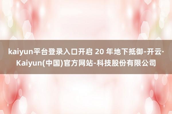 kaiyun平台登录入口开启 20 年地下抵御-开云·Kaiyun(中国)官方网站-科技股份有限公司