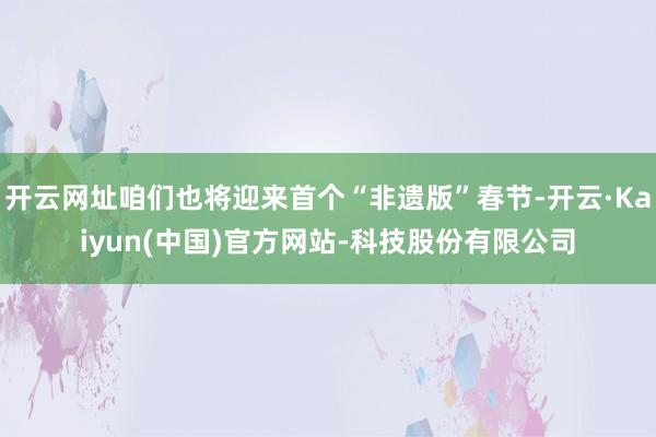 开云网址咱们也将迎来首个“非遗版”春节-开云·Kaiyun(中国)官方网站-科技股份有限公司