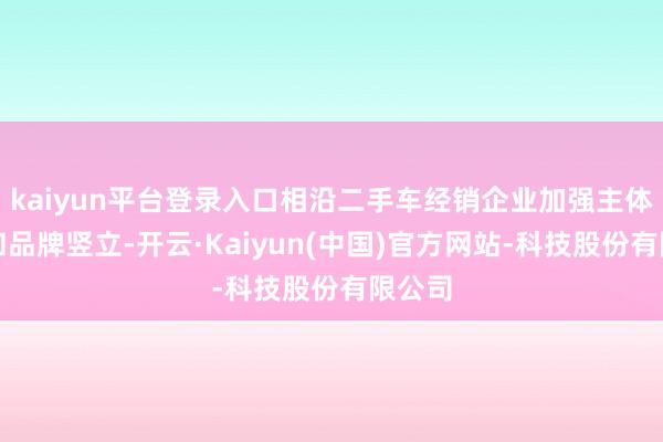 kaiyun平台登录入口相沿二手车经销企业加强主体汲引和品牌竖立-开云·Kaiyun(中国)官方网站-科技股份有限公司