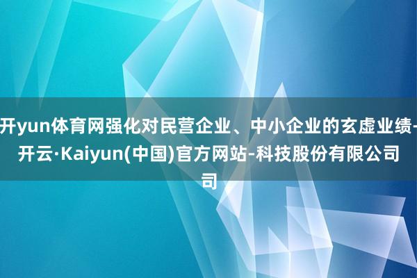开yun体育网强化对民营企业、中小企业的玄虚业绩-开云·Kaiyun(中国)官方网站-科技股份有限公司