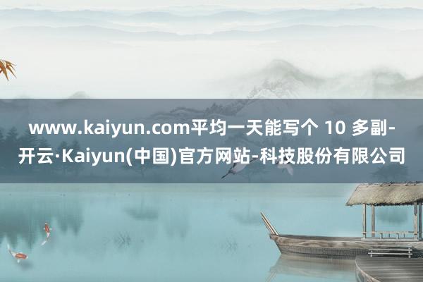 www.kaiyun.com平均一天能写个 10 多副-开云·Kaiyun(中国)官方网站-科技股份有限公司