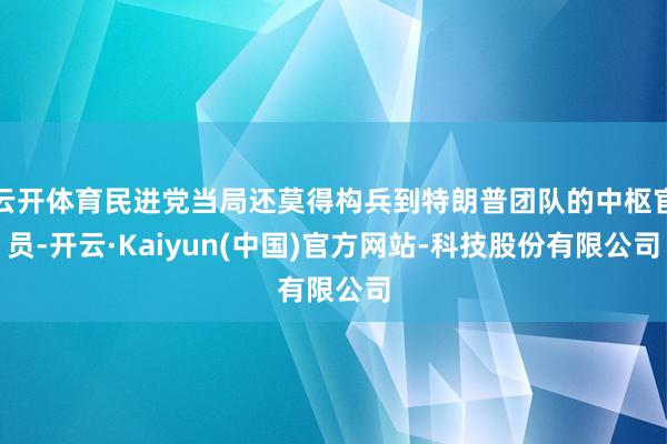 云开体育民进党当局还莫得构兵到特朗普团队的中枢官员-开云·Kaiyun(中国)官方网站-科技股份有限公司