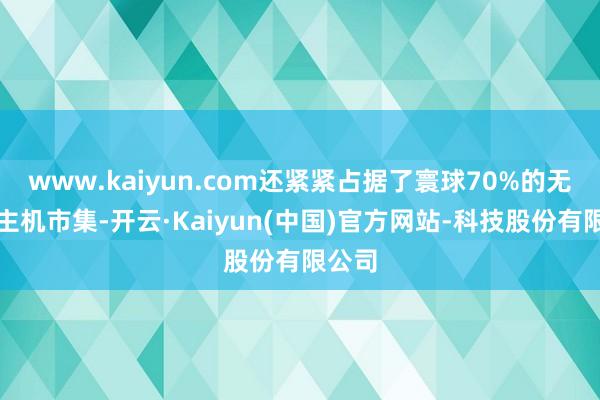 www.kaiyun.com还紧紧占据了寰球70%的无东谈主机市集-开云·Kaiyun(中国)官方网站-科技股份有限公司