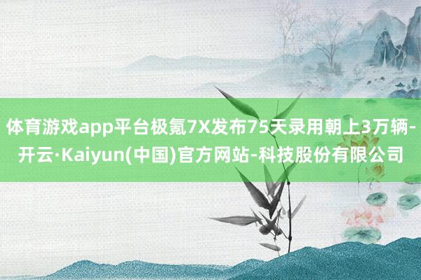 体育游戏app平台极氪7X发布75天录用朝上3万辆-开云·Kaiyun(中国)官方网站-科技股份有限公司