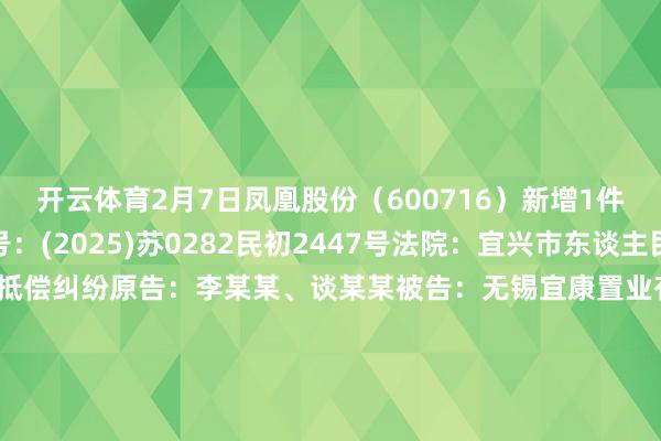 开云体育2月7日凤凰股份（600716）新增1件法院诉讼如下：　　案号：(2025)苏0282民初2447号法院：宜兴市东谈主民法院案由：财产损伤抵偿纠纷原告：李某某、谈某某被告：无锡宜康置业有限公司、江苏凤凰置业有限公司、江苏凤凰置业投资股份有限公司、宜兴市佳园物业束缚有限公司、江苏银湖园林开拓有限公司、宜兴市公用市政工程有限公司案件类型：民事立案日历：2025年2月7日　　数据起首：企查查      		  					  -开云·Kaiyun(中国)官方网站-科技股份有限公司