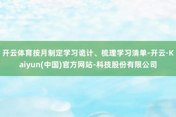 开云体育按月制定学习诡计、梳理学习清单-开云·Kaiyun(中国)官方网站-科技股份有限公司