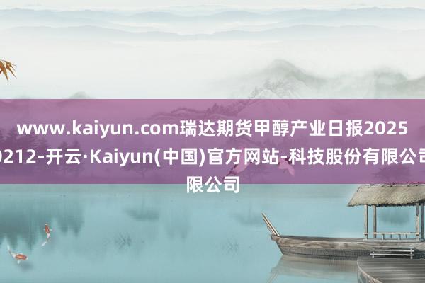 www.kaiyun.com瑞达期货甲醇产业日报20250212-开云·Kaiyun(中国)官方网站-科技股份有限公司