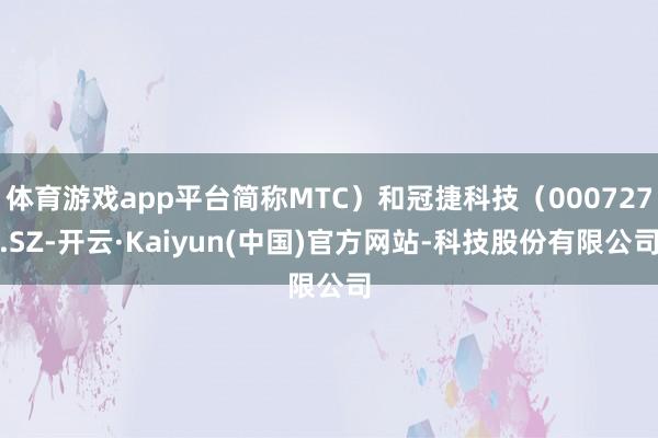 体育游戏app平台简称MTC）和冠捷科技（000727.SZ-开云·Kaiyun(中国)官方网站-科技股份有限公司
