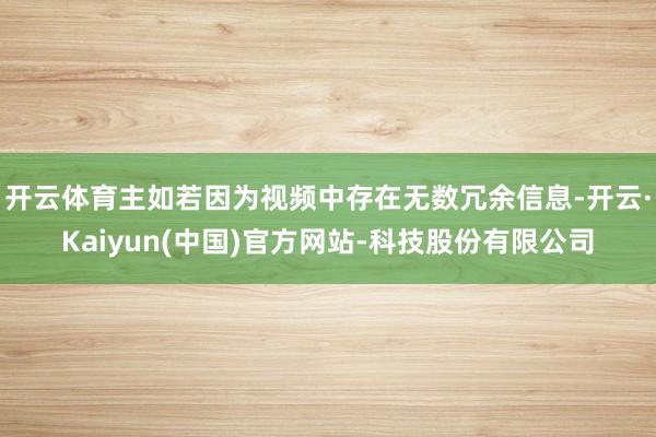开云体育主如若因为视频中存在无数冗余信息-开云·Kaiyun(中国)官方网站-科技股份有限公司
