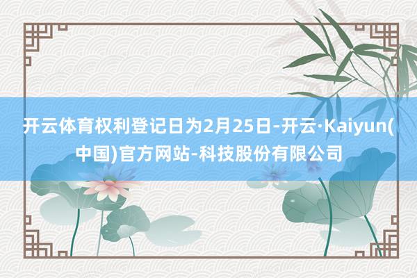 开云体育权利登记日为2月25日-开云·Kaiyun(中国)官方网站-科技股份有限公司