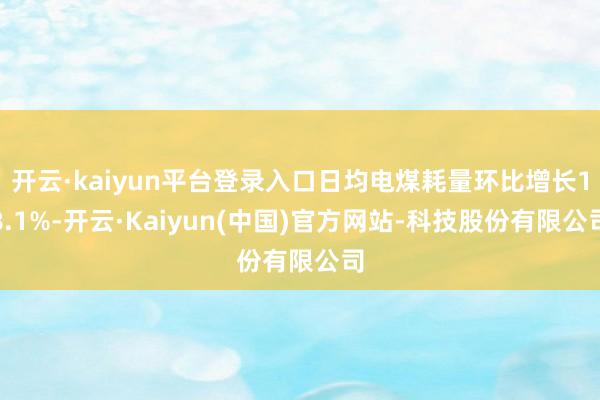 开云·kaiyun平台登录入口日均电煤耗量环比增长18.1%-开云·Kaiyun(中国)官方网站-科技股份有限公司