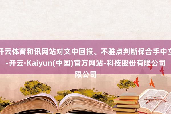 开云体育和讯网站对文中回报、不雅点判断保合手中立-开云·Kaiyun(中国)官方网站-科技股份有限公司