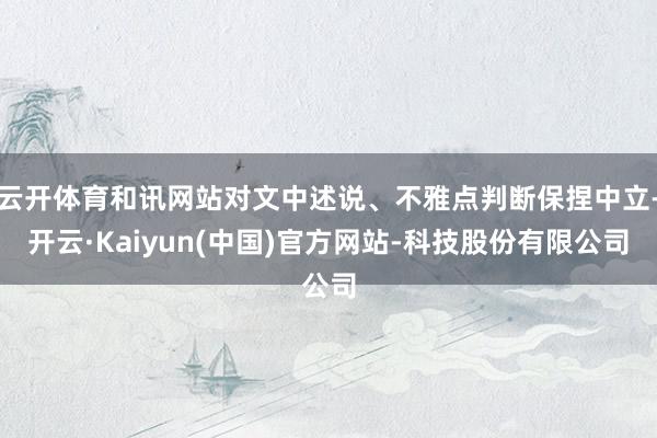 云开体育和讯网站对文中述说、不雅点判断保捏中立-开云·Kaiyun(中国)官方网站-科技股份有限公司