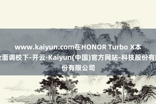 www.kaiyun.com在HONOR Turbo X本领的全面调校下-开云·Kaiyun(中国)官方网站-科技股份有限公司