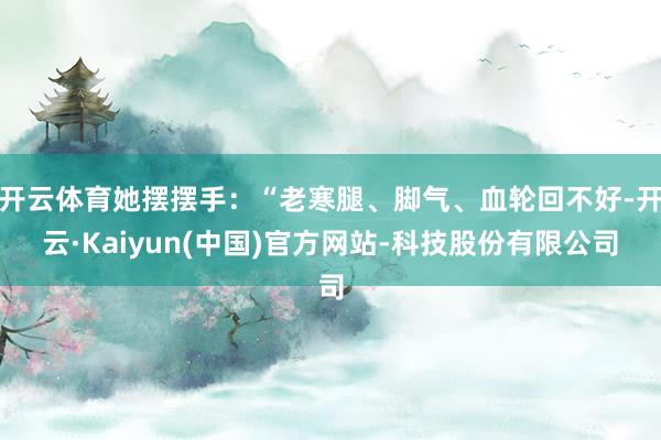 开云体育她摆摆手：“老寒腿、脚气、血轮回不好-开云·Kaiyun(中国)官方网站-科技股份有限公司