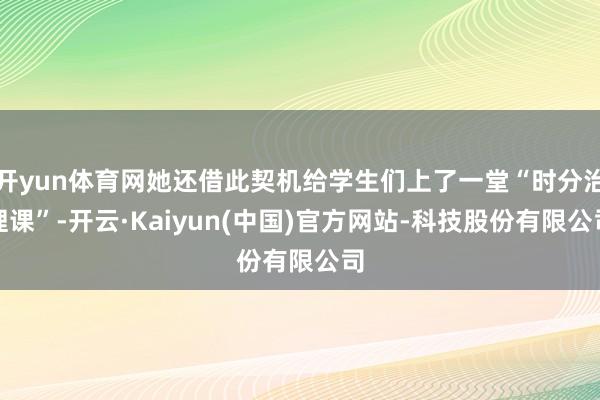 开yun体育网她还借此契机给学生们上了一堂“时分治理课”-开云·Kaiyun(中国)官方网站-科技股份有限公司