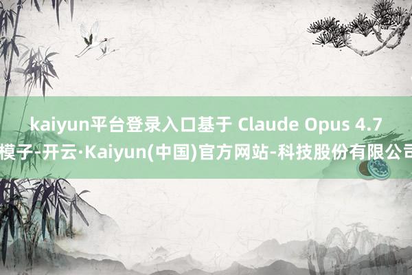 kaiyun平台登录入口基于 Claude Opus 4.7 模子-开云·Kaiyun(中国)官方网站-科技股份有限公司
