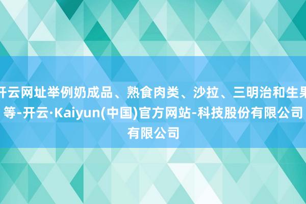 开云网址举例奶成品、熟食肉类、沙拉、三明治和生果等-开云·Kaiyun(中国)官方网站-科技股份有限公司
