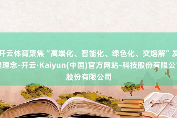 开云体育聚焦“高端化、智能化、绿色化、交熔解”发展理念-开云·Kaiyun(中国)官方网站-科技股份有限公司