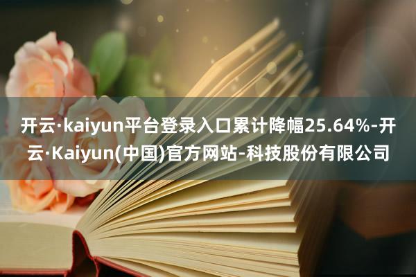 开云·kaiyun平台登录入口累计降幅25.64%-开云·Kaiyun(中国)官方网站-科技股份有限公司