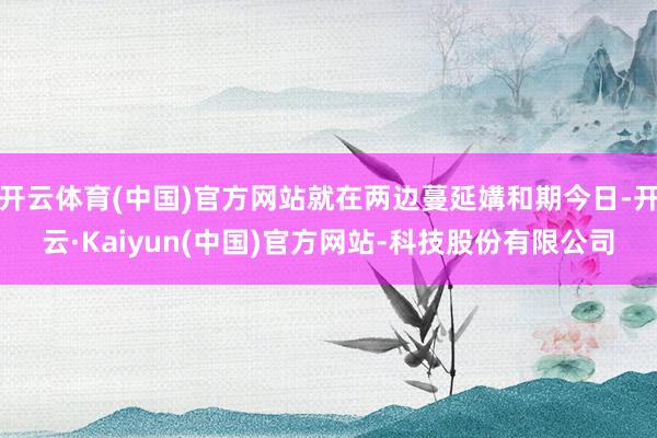 开云体育(中国)官方网站就在两边蔓延媾和期今日-开云·Kaiyun(中国)官方网站-科技股份有限公司