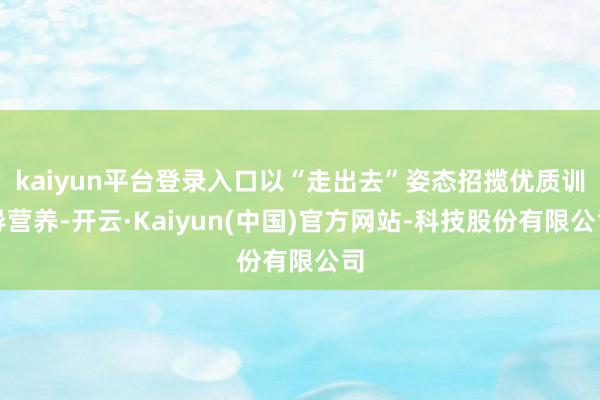 kaiyun平台登录入口以“走出去”姿态招揽优质训导营养-开云·Kaiyun(中国)官方网站-科技股份有限公司