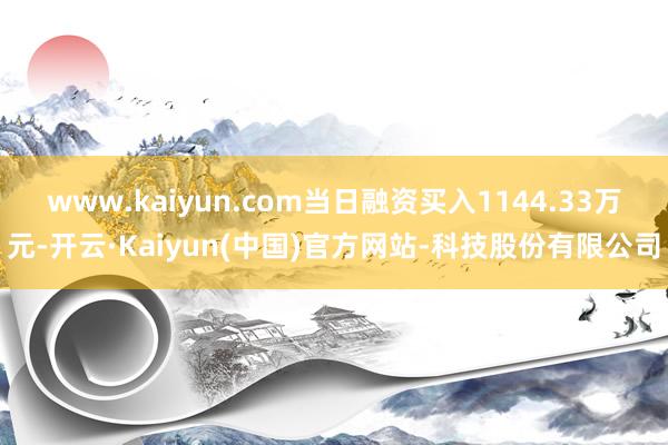www.kaiyun.com当日融资买入1144.33万元-开云·Kaiyun(中国)官方网站-科技股份有限公司