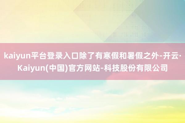 kaiyun平台登录入口除了有寒假和暑假之外-开云·Kaiyun(中国)官方网站-科技股份有限公司