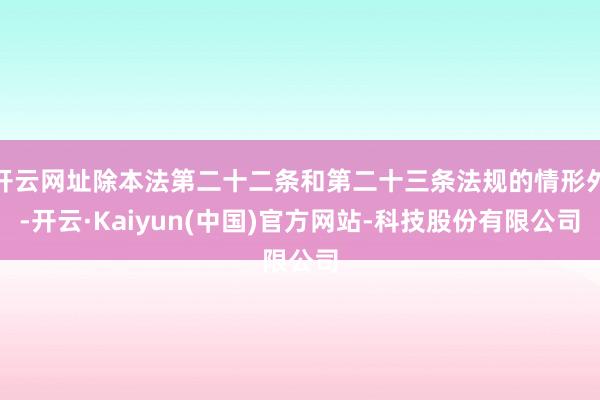 开云网址除本法第二十二条和第二十三条法规的情形外-开云·Kaiyun(中国)官方网站-科技股份有限公司