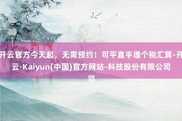 开云官方今天起，无需预约！可平直手理个税汇算-开云·Kaiyun(中国)官方网站-科技股份有限公司
