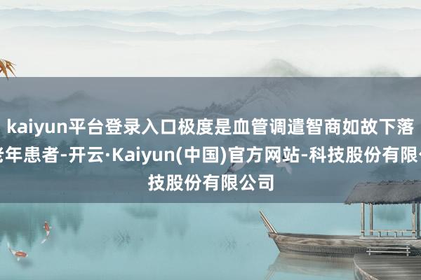 kaiyun平台登录入口极度是血管调遣智商如故下落的老年患者-开云·Kaiyun(中国)官方网站-科技股份有限公司