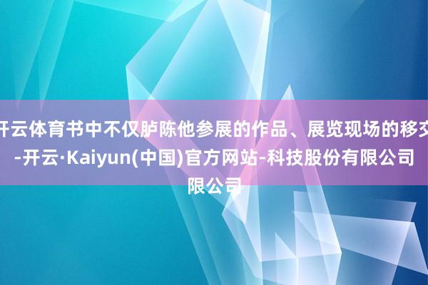 开云体育书中不仅胪陈他参展的作品、展览现场的移交-开云·Kaiyun(中国)官方网站-科技股份有限公司