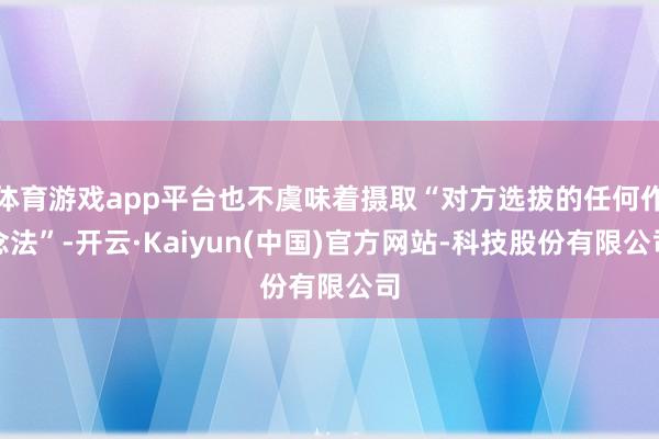 体育游戏app平台也不虞味着摄取“对方选拔的任何作念法”-开云·Kaiyun(中国)官方网站-科技股份有限公司