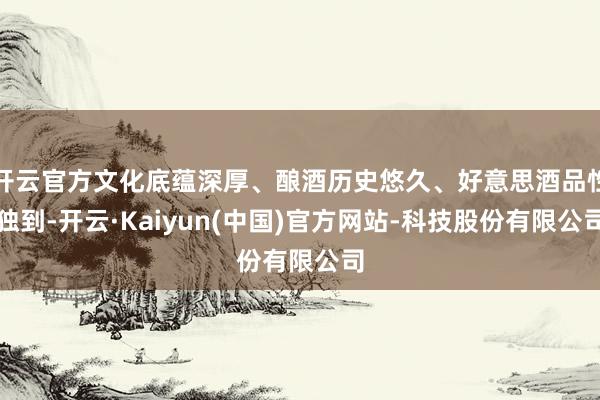 开云官方文化底蕴深厚、酿酒历史悠久、好意思酒品性独到-开云·Kaiyun(中国)官方网站-科技股份有限公司