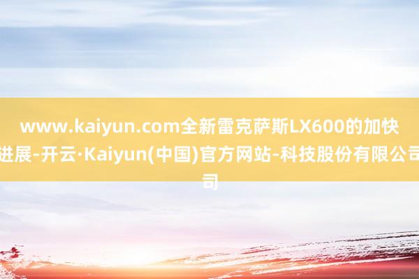 www.kaiyun.com全新雷克萨斯LX600的加快进展-开云·Kaiyun(中国)官方网站-科技股份有限公司