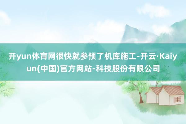 开yun体育网很快就参预了机库施工-开云·Kaiyun(中国)官方网站-科技股份有限公司