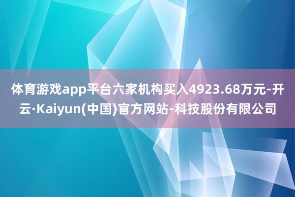 体育游戏app平台六家机构买入4923.68万元-开云·Kaiyun(中国)官方网站-科技股份有限公司