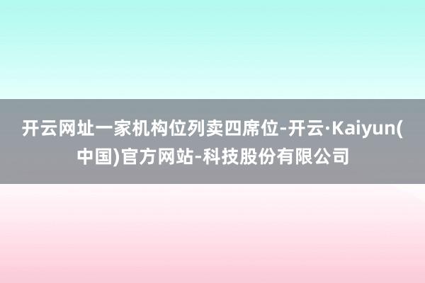 开云网址一家机构位列卖四席位-开云·Kaiyun(中国)官方网站-科技股份有限公司