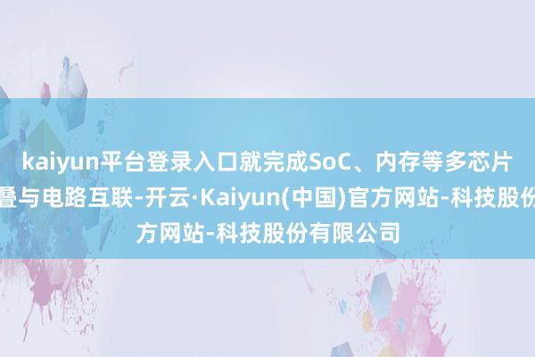 kaiyun平台登录入口就完成SoC、内存等多芯片的垂直堆叠与电路互联-开云·Kaiyun(中国)官方网站-科技股份有限公司