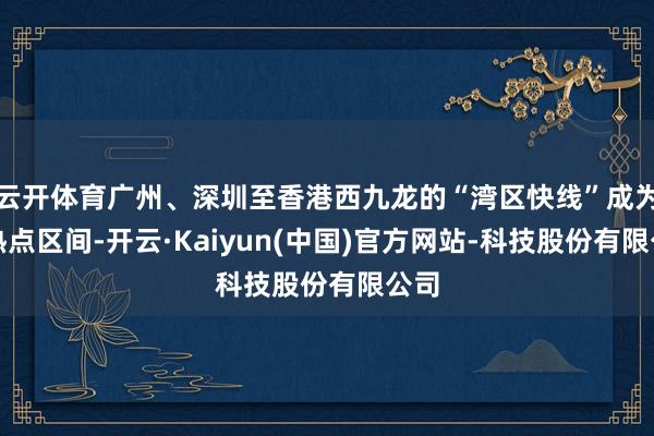 云开体育广州、深圳至香港西九龙的“湾区快线”成为最热点区间-开云·Kaiyun(中国)官方网站-科技股份有限公司