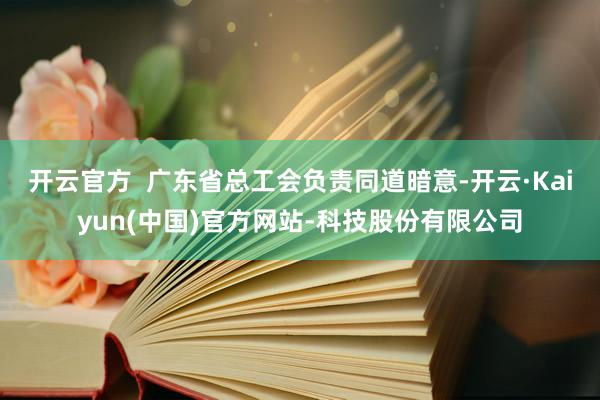 开云官方  广东省总工会负责同道暗意-开云·Kaiyun(中国)官方网站-科技股份有限公司