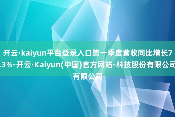 开云·kaiyun平台登录入口第一季度营收同比增长7.3%-开云·Kaiyun(中国)官方网站-科技股份有限公司